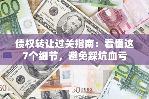 济南债权转让过关指南：看懂这7个细节，避免踩坑血亏
