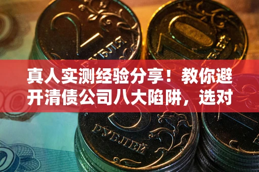 济南真人实测经验分享！教你避开清债公司八大陷阱，选对机构少走十年弯路