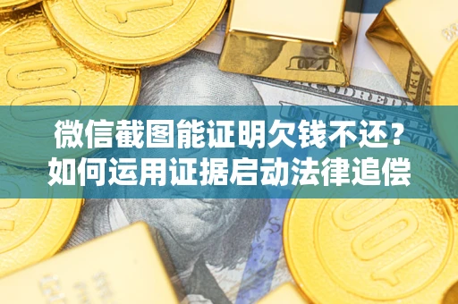 济南微信截图能证明欠钱不还？如何运用证据启动法律追偿程序？