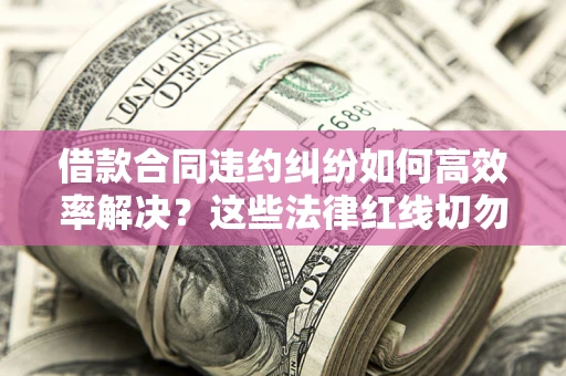 济南借款合同违约纠纷如何高效率解决？这些法律红线切勿触碰