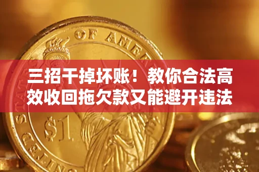 济南三招干掉坏账！教你合法高效收回拖欠款又能避开违法雷区
