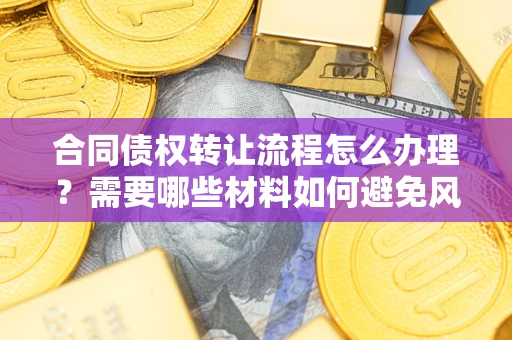 济南合同债权转让流程怎么办理？需要哪些材料如何避免风险？