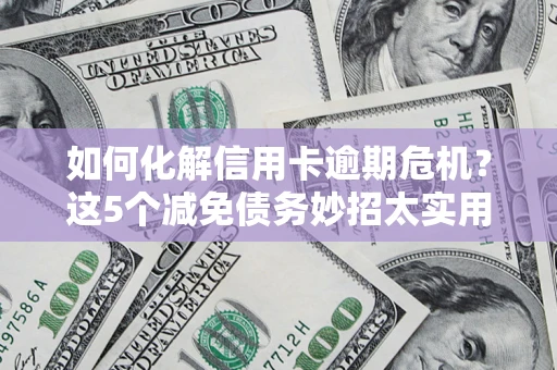 济南如何化解信用卡逾期危机？这5个减免债务妙招太实用