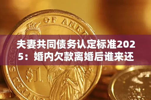 济南夫妻共同债务认定标准2025:婚内欠款离婚后谁来还? 济南夫妻共同债务认定标准2025:婚内欠款离婚后谁来还?