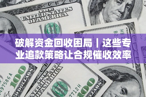济南破解资金回收困局｜这些专业追款策略让合规催收效率翻倍