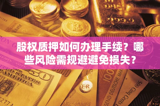 济南股权质押如何办理手续？哪些风险需规避避免损失？