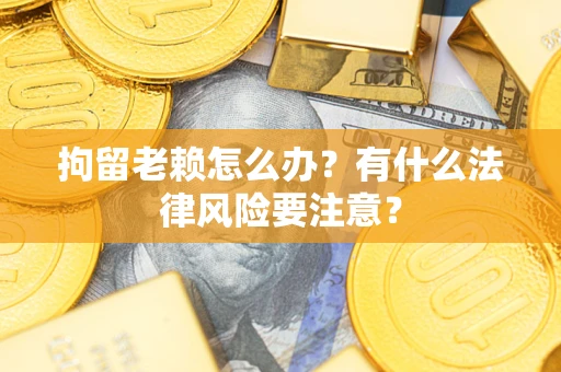 济南拘留老赖怎么办？有什么法律风险要注意？
