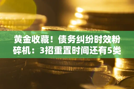 济南黄金收藏！债务纠纷时效粉碎机：3招重置时间还有5类不设年限的特殊债务
