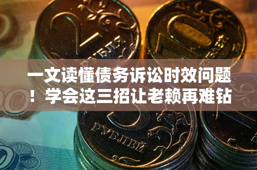 济南一文读懂债务诉讼时效问题！学会这三招让老赖再难钻空子