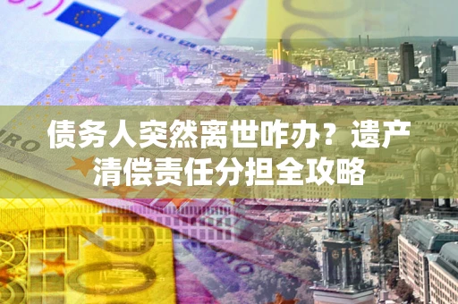 济南债务人突然离世咋办？遗产清偿责任分担全攻略