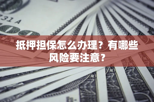 济南抵押担保怎么办理？有哪些风险要注意？
