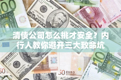 济南清债公司怎么挑才安全?内行人教你避开三大致命坑 济南清债公司怎么挑才安全?内行人教你避开三大致命坑