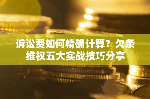 济南诉讼费如何精确计算？欠条维权五大实战技巧分享