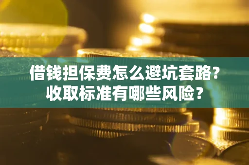 济南借钱担保费怎么避坑套路?收取标准有哪些风险? 济南借钱担保费怎么避坑套路?收取标准有哪些风险?