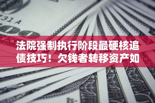 济南法院强制执行阶段最硬核追债技巧！欠钱者转移资产如何破解？