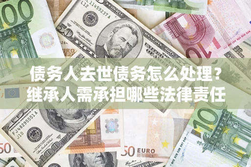 济南债务人去世债务怎么处理？继承人需承担哪些法律责任？
