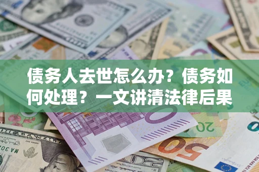 济南债务人去世怎么办？债务如何处理？一文讲清法律后果