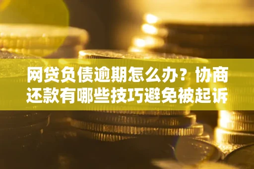济南网贷负债逾期怎么办？协商还款有哪些技巧避免被起诉？