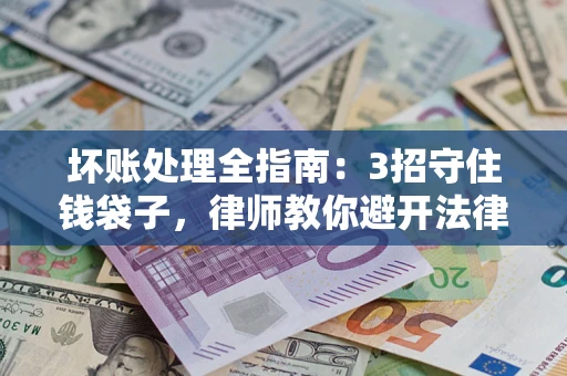 济南坏账处理全指南：3招守住钱袋子，律师教你避开法律雷区