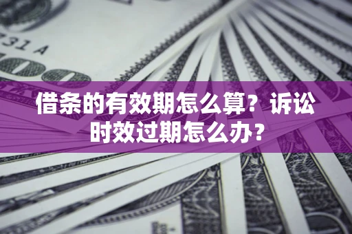 济南借条的有效期怎么算？诉讼时效过期怎么办？