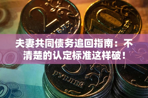 济南夫妻共同债务追回指南：不清楚的认定标准这样破！
