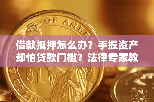 济南借款抵押怎么办？手握资产却怕贷款门槛？法律专家教你办抵押不踩坑