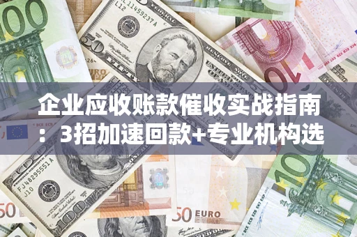 济南企业应收账款催收实战指南：3招加速回款+专业机构选择避坑