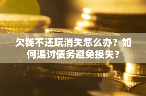 济南欠钱不还玩消失怎么办？如何追讨债务避免损失？