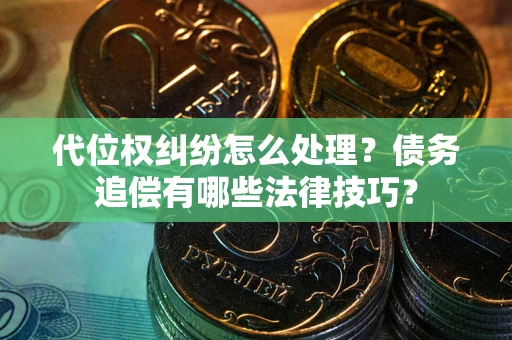 济南代位权纠纷怎么处理？债务追偿有哪些法律技巧？