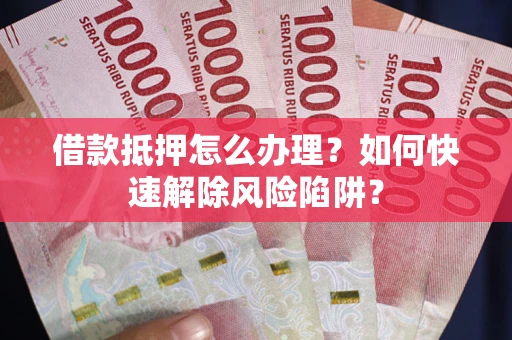 济南借款抵押怎么办理？如何快速解除风险陷阱？
