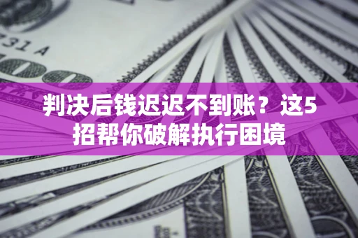 济南判决后钱迟迟不到账？这5招帮你破解执行困境
