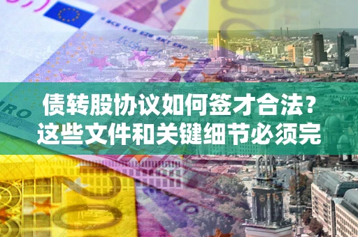 济南债转股协议如何签才合法？这些文件和关键细节必须完整