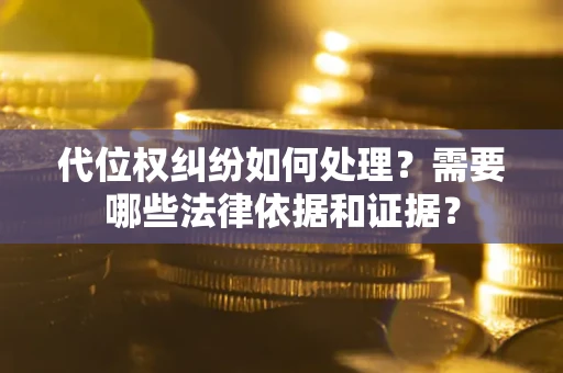 济南代位权纠纷如何处理？需要哪些法律依据和证据？