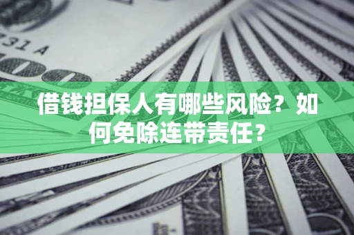 济南借钱担保人有哪些风险？如何免除连带责任？