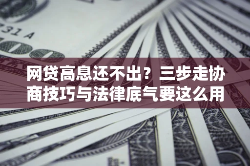 济南网贷高息还不出？三步走协商技巧与法律底气要这么用