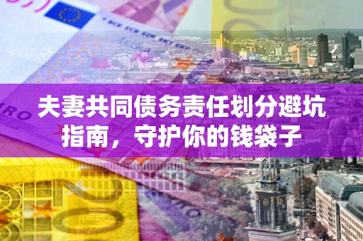 济南夫妻共同债务责任划分避坑指南，守护你的钱袋子