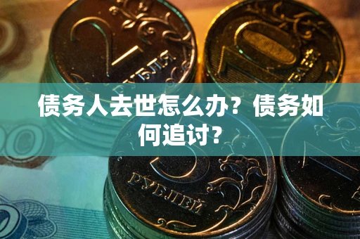 济南债务人去世怎么办？债务如何追讨？