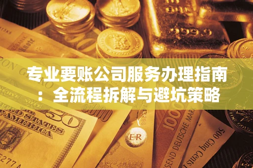 济南专业要账公司服务办理指南：全流程拆解与避坑策略