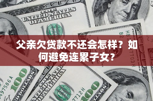 济南父亲欠贷款不还会怎样？如何避免连累子女？