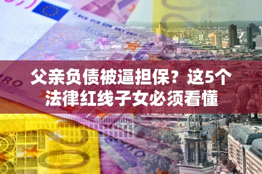 济南父亲负债被逼担保？这5个法律红线子女必须看懂