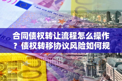 济南合同债权转让流程怎么操作？债权转移协议风险如何规避？