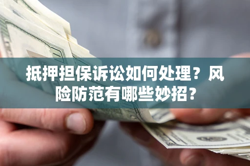 济南抵押担保诉讼如何处理？风险防范有哪些妙招？
