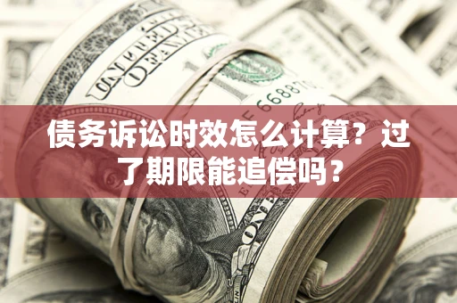 济南债务诉讼时效怎么计算？过了期限能追偿吗？