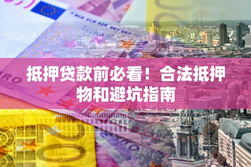 济南抵押贷款前必看！合法抵押物和避坑指南