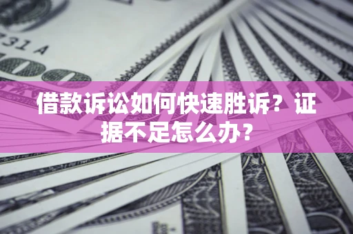 济南借款诉讼如何快速胜诉？证据不足怎么办？