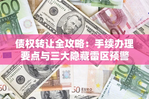 济南债权转让全攻略：手续办理要点与三大隐藏雷区预警