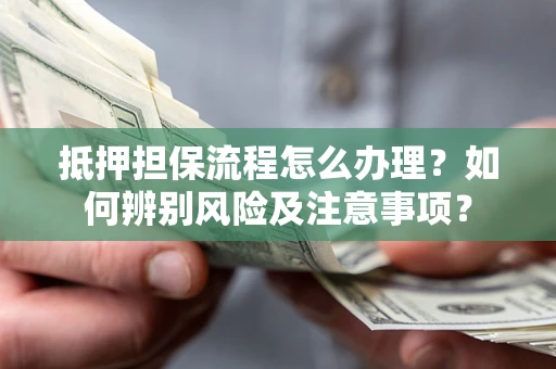 济南抵押担保流程怎么办理？如何辨别风险及注意事项？