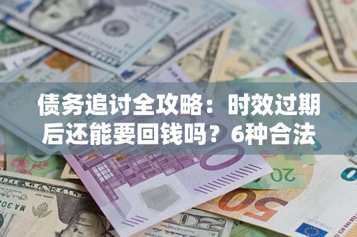 济南债务追讨全攻略：时效过期后还能要回钱吗？6种合法手段助你维权