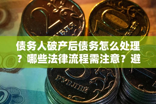 济南债务人破产后债务怎么处理？哪些法律流程需注意？避免踩坑指南