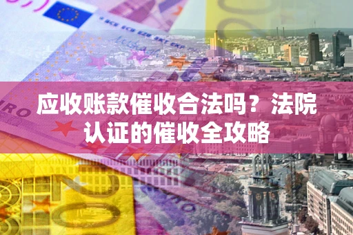 济南应收账款催收合法吗？法院认证的催收全攻略